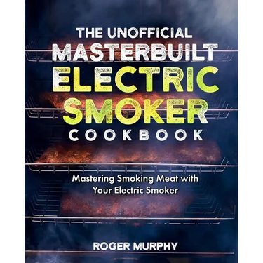 The Unofficial Masterbuilt Electric Smoker Cookbook: Mastering Smoking Meat with Your Electric Smoker