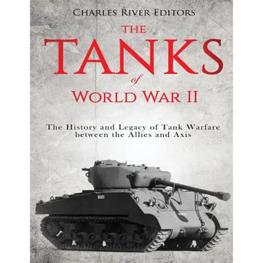 The Tanks of World War II: The History and Legacy of Tank Warfare between the Allies and Axis