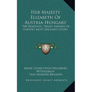 Her Majesty Elizabeth of Austria-Hungary: The Beautiful, Tragic Empress of Europe's Most Brilliant Court