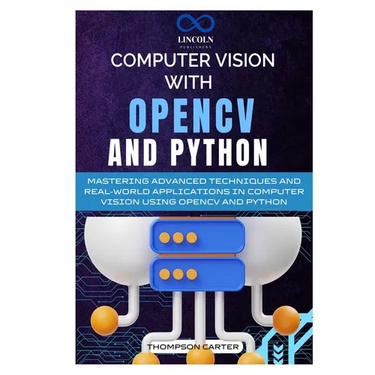 Computer Vision with OpenCV and Python: Mastering Advanced Techniques and Real-World Applications in Computer Vision Using OpenCV and Python