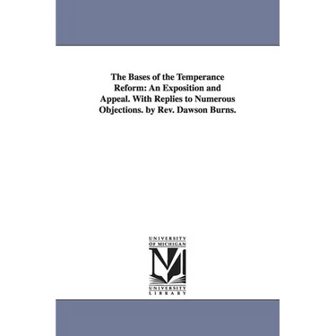 The Bases of the Temperance Reform: An Exposition and Appeal. With Replies to Numerous Objections. by Rev. Dawson Burns.
