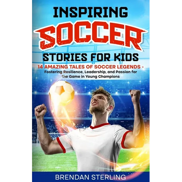Inspiring Soccer Stories for Kids: 14 Amazing Tales of Soccer Legends - Fostering Resilience, Leadership, and Passion for the Game in Young Champions