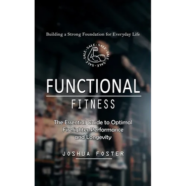 Functional Fitness: Building a Strong Foundation for Everyday Life (The Essential Guide to Optimal Firefighter Performance and Longevity)