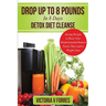 Drop Up To 8 Pounds In 8 Days - Detox Diet Cleanse: Alkalize, Energize - Juicing Recipes To Boost Your Metabolism And Remove Toxins That Lead To Weigh