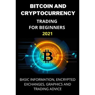 Bitcoin and Cryptocurrency Trading for Beginners 2021: Basic Information, Encrypted Exchanges, Graphics and Trading Advice