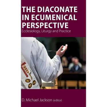 The Diaconate in Ecumenical Perspective: Ecclesiology, Liturgy and Practice