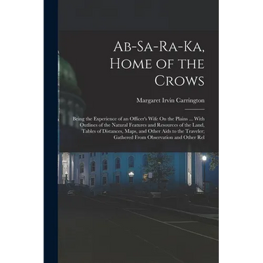 Ab-Sa-Ra-Ka, Home of the Crows: Being the Experience of an Officer's Wife On the Plains ... With Outlines of the Natural Features and Resources of the