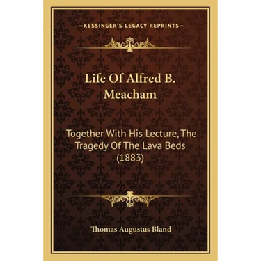 Life Of Alfred B. Meacham: Together With His Lecture, The Tragedy Of The Lava Beds (1883)