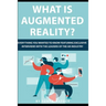 What is Augmented Reality?: Everything You Wanted to Know Featuring Exclusive Interviews With the Leaders of the AR Industry