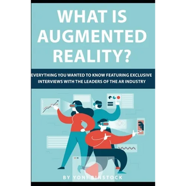 What is Augmented Reality?: Everything You Wanted to Know Featuring Exclusive Interviews With the Leaders of the AR Industry