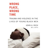 Wrong Place, Wrong Time: Trauma and Violence in the Lives of Young Black Men