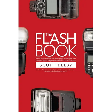 The Flash Book: How to Fall Hopelessly in Love with Your Flash, and Finally Start Taking the Type of Images You Bought It for in the First Place