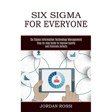 Six Sigma for Everyone: Six Sigma Information Technology Management (Step-by-step Guide to Improve Quality and Eliminate Defects)