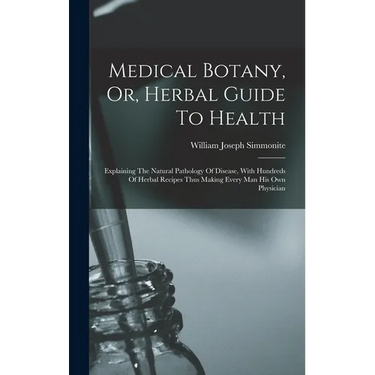 Medical Botany, Or, Herbal Guide To Health: Explaining The Natural Pathology Of Disease, With Hundreds Of Herbal Recipes Thus Making Every Man His Own