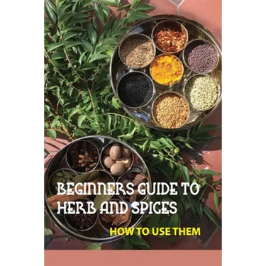 Beginners Guide To Herb And Spices- How To Use Them: Simple Blended Spice Recipes Novice Cook
