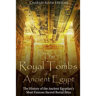 The Royal Tombs of Ancient Egypt: The History of the Ancient Egyptians' Most Famous Sacred Burial Sites