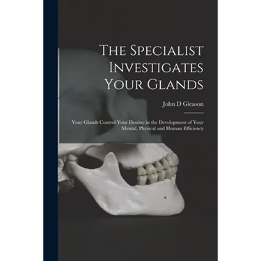 The Specialist Investigates Your Glands; Your Glands Control Your Destiny in the Development of Your Mental, Physical and Human Efficiency