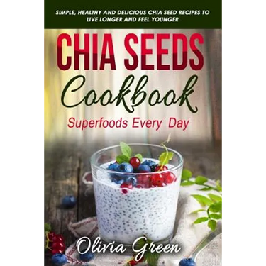 Chia Seeds Cookbook: Superfood Every Day: Simple, Healthy and Delicious Chia Seed Recipes to Live Longer and Feel Younger