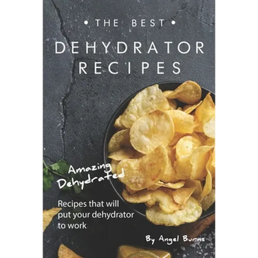 The Best Dehydrator Recipes: Amazing Dehydrated Recipes that will Put Your Dehydrator to Work