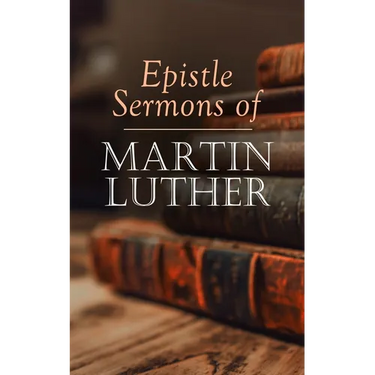 Epistle Sermons of Martin Luther: Epiphany, Easter and Pentecost Lectures & Sermons from Trinity Sunday to Advent