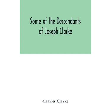 Some of the Descendants of Joseph Clarke, who was born in Suffolk, England, about A.D. 1600