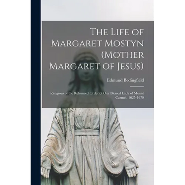 The Life of Margaret Mostyn (Mother Margaret of Jesus): Religious of the Reformed Order of our Blessed Lady of Mount Carmel, 1625-1679
