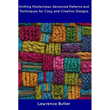 Knitting Masterclass: Advanced Patterns and Techniques for Cozy and Creative Designs