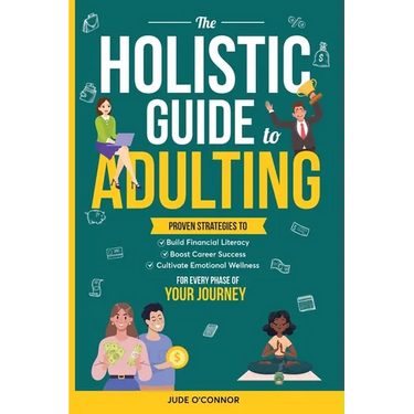 The Holistic Guide to Adulting: Proven Strategies to Build Financial Literacy, Boost Career Success And Cultivate Emotional Wellness-For Every Phase o