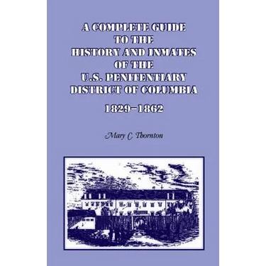 A Complete Guide to the History and Inmates of the U.S. Penitentiary, District of Columbia, 1829-1862