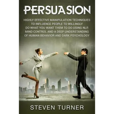 Persuasion: Highly Effective Manipulation Techniques to Influence People to Willingly Do What You Want Them to Do Using NLP, Mind
