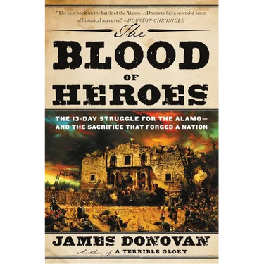 The Blood of Heroes: The 13-Day Struggle for the Alamo--And the Sacrifice That Forged a Nation
