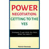 Power Negotiation - Getting to the Yes: Strategies to Get What You Want, When You Want It