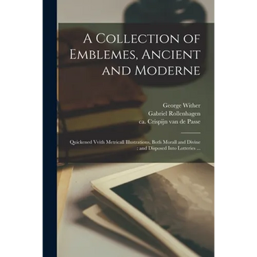 A Collection of Emblemes, Ancient and Moderne: Quickened Vvith Metricall Illustrations, Both Morall and Divine: and Disposed Into Lotteries ...