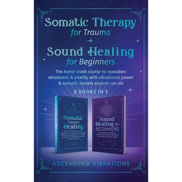 Somatic Therapy for Trauma & Sound Healing for Beginners: (2 books in 1) The Home Crash Course to Reawaken Wholeness & Vitality With Vibrational Power