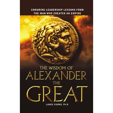 The Wisdom of Alexander the Great: Enduring Leadership Lessons from the Man Who Created an Empire