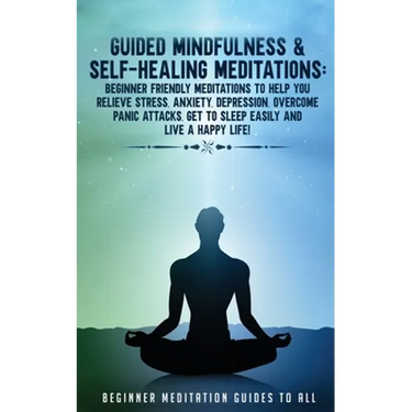 Guided Mindfulness & Self-Healing Meditations: Beginner Friendly Meditations to Help You Relieve Stress, Anxiety, Depression, Overcome Panic Attacks,