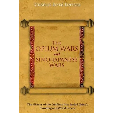 The Opium Wars and Sino-Japanese Wars: The History of the Conflicts that Ended China's Standing as a World Power