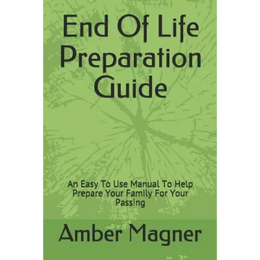End of Life Preparation Guide: An Easy to Use Manual to Help Prepare Your Family for Your Passing