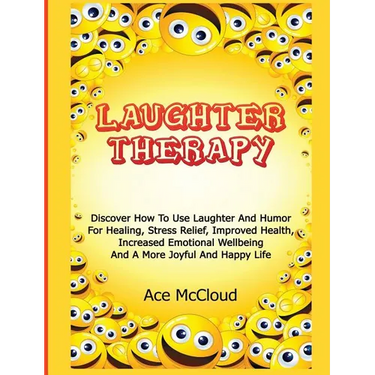 Laughter Therapy: Discover How To Use Laughter And Humor For Healing, Stress Relief, Improved Health, Increased Emotional Wellbeing And