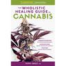 The Wholistic Healing Guide to Cannabis: Understanding the Endocannabinoid System, Addressing Specific Ailments and Conditions, and Making Cannabis-Ba