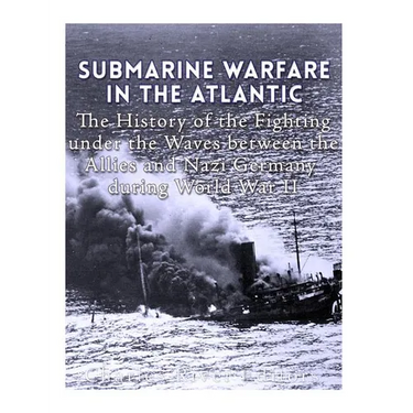 Submarine Warfare in the Atlantic: The History of the Fighting Under the Waves between the Allies and Nazi Germany during World War II