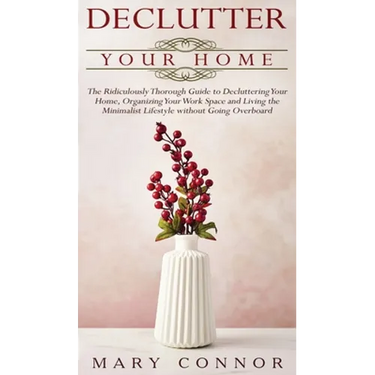Declutter your Home: The Ridiculously Thorough Guide to Decluttering Your Home, Organizing Your Work Space and Living the Minimalist Lifest