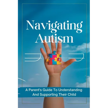 Navigating Autism: A Parent's Guide To Understanding And Supporting Their Child