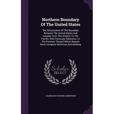 Northern Boundary Of The United States: The Demarcation Of The Boundary Between The United States And Canada, From The Atlantic To The Pacific, With P