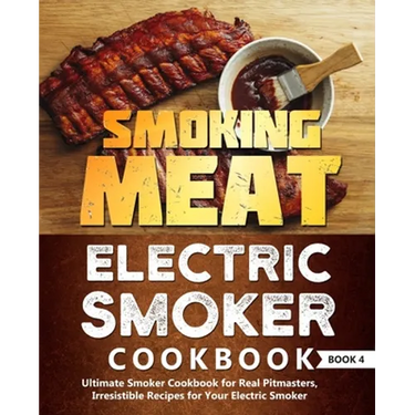 Smoking Meat: Electric Smoker Cookbook: Ultimate Smoker Cookbook for Real Pitmasters, Irresistible Recipes for Your Electric Smoker: Book 4