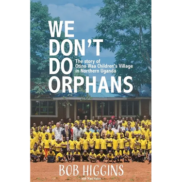 We Don't Do Orphans: The Story of Otino Waa Children's Village in Northern Uganda