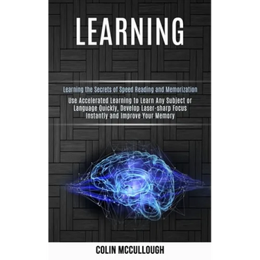 Learning: Use Accelerated Learning to Learn Any Subject or Language Quickly, Develop Laser-sharp Focus Instantly and Improve Your Memory (Learning the