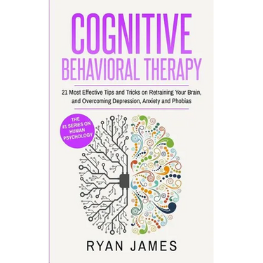 Cognitive Behavioral Therapy: 21 Most Effective Tips and Tricks on Retraining Your Brain, and Overcoming Depression, Anxiety and Phobias (Cognitive Be