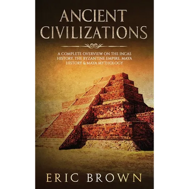 Ancient Civilizations: A Complete Overview On The Incas History, The Byzantine Empire, Maya History & Maya Mythology