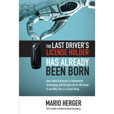 The Last Driver's License Holder Has Already Been Born: How Rapid Advances in Automotive Technology Will Disrupt Life as We Know It and Why This Is a